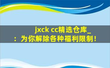 jxck cc精选仓库_：为你解除各种福利限制！